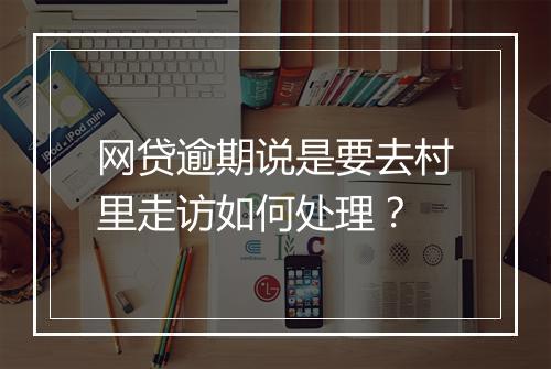 网贷逾期说是要去村里走访如何处理？