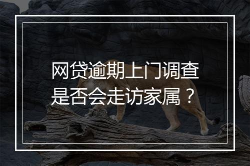 网贷逾期上门调查是否会走访家属？