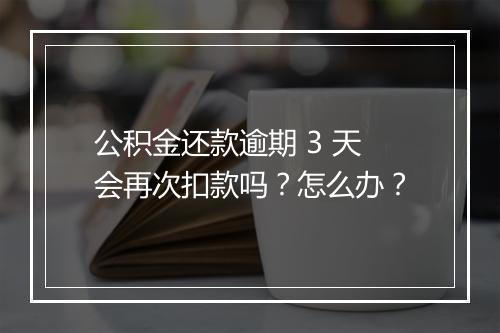 公积金还款逾期 3 天会再次扣款吗？怎么办？