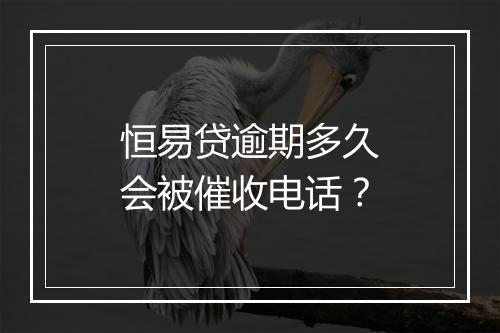 恒易贷逾期多久会被催收电话？