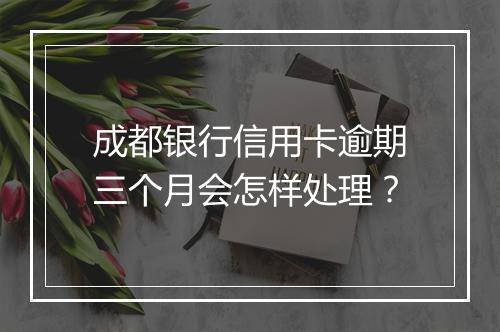 成都银行信用卡逾期三个月会怎样处理？
