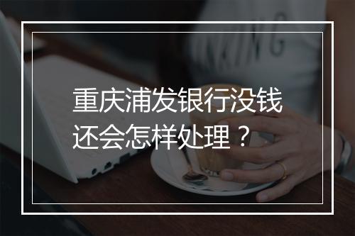 重庆浦发银行没钱还会怎样处理？