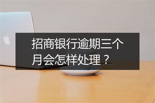 招商银行逾期三个月会怎样处理？