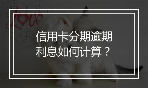 信用卡分期逾期利息如何计算？