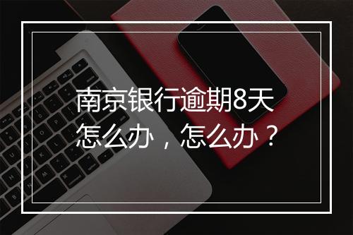 南京银行逾期8天怎么办，怎么办？
