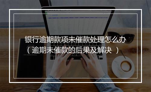 银行逾期款项未催款处理怎么办（逾期未催款的后果及解决 ）