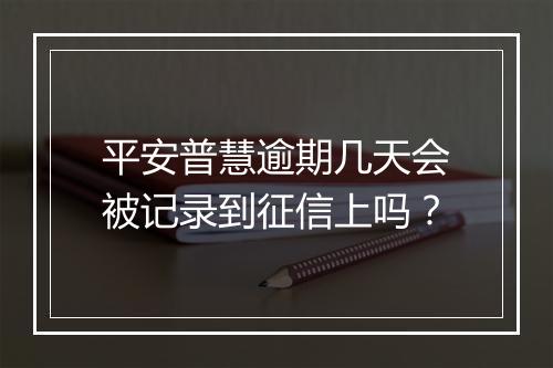 平安普慧逾期几天会被记录到征信上吗？