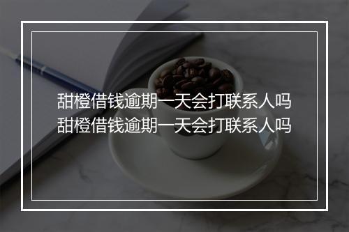 甜橙借钱逾期一天会打联系人吗甜橙借钱逾期一天会打联系人吗