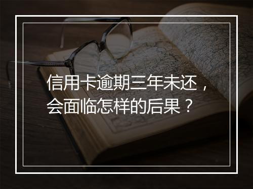信用卡逾期三年未还，会面临怎样的后果？