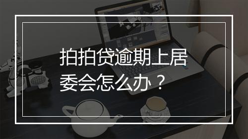 拍拍贷逾期上居委会怎么办？