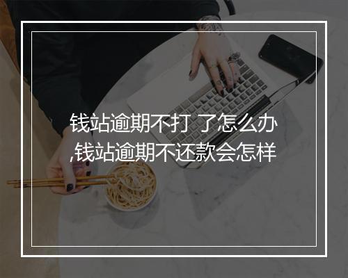 钱站逾期不打 了怎么办,钱站逾期不还款会怎样