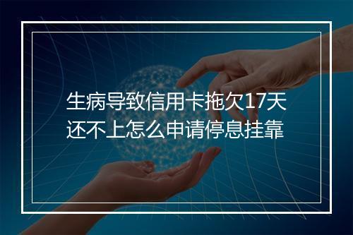 生病导致信用卡拖欠17天还不上怎么申请停息挂靠