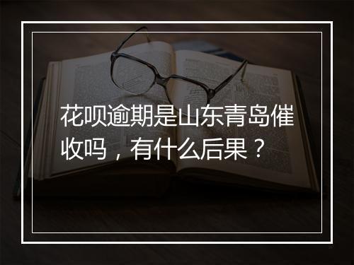 花呗逾期是山东青岛催收吗，有什么后果？