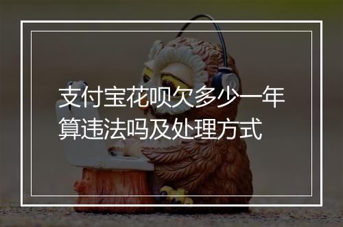 支付宝花呗欠多少一年算违法吗及处理方式