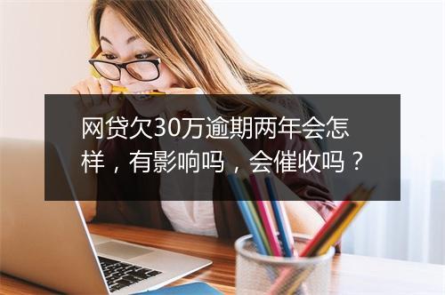网贷欠30万逾期两年会怎样，有影响吗，会催收吗？