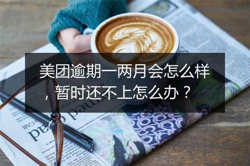 美团逾期一两月会怎么样，暂时还不上怎么办？