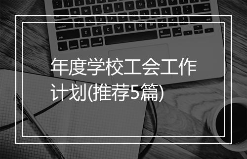 年度学校工会工作计划(推荐5篇)