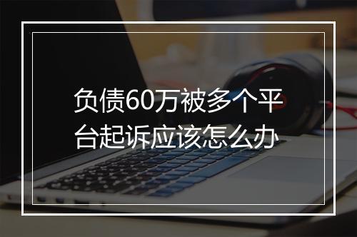 负债60万被多个平台起诉应该怎么办