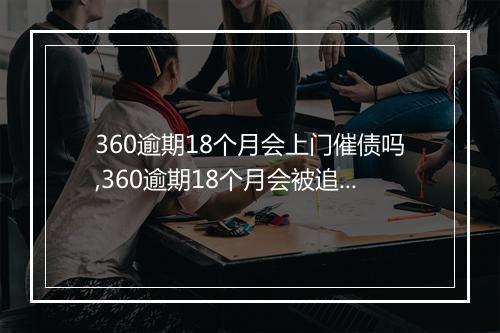360逾期18个月会上门催债吗,360逾期18个月会被追债吗