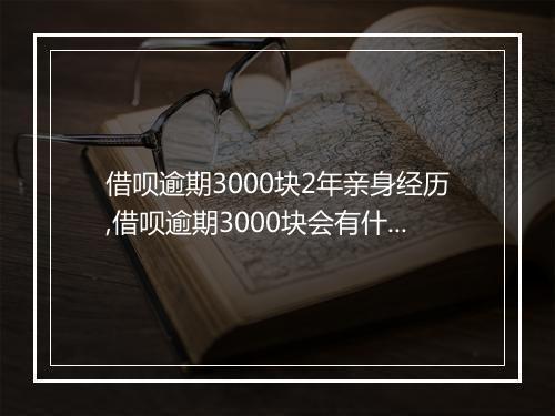 借呗逾期3000块2年亲身经历,借呗逾期3000块会有什么后果