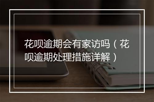 花呗逾期会有家访吗（花呗逾期处理措施详解）