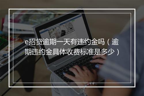 e招贷逾期一天有违约金吗（逾期违约金具体收费标准是多少）