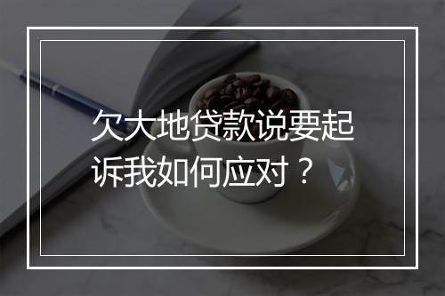 欠大地贷款说要起诉我如何应对？