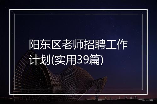 阳东区老师招聘工作计划(实用39篇)