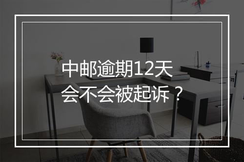 中邮逾期12天会不会被起诉？