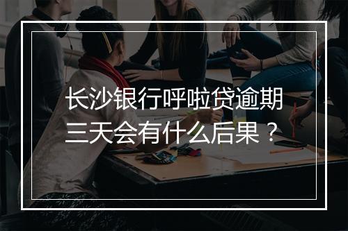 长沙银行呼啦贷逾期三天会有什么后果？