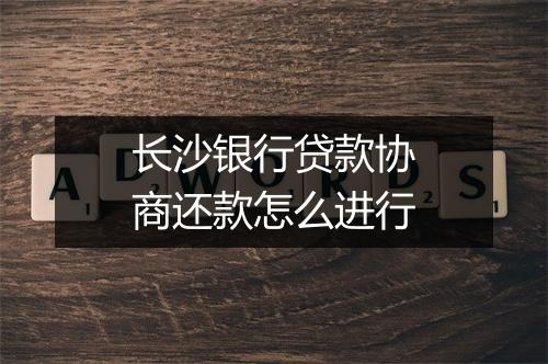 长沙银行贷款协商还款怎么进行
