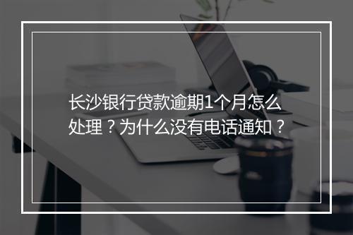 长沙银行贷款逾期1个月怎么处理？为什么没有电话通知？