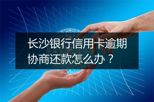 长沙银行信用卡逾期协商还款怎么办？