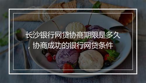 长沙银行网贷协商期限是多久，协商成功的银行网贷条件