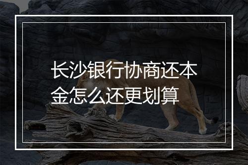 长沙银行协商还本金怎么还更划算