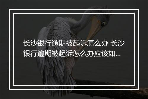 长沙银行逾期被起诉怎么办 长沙银行逾期被起诉怎么办应该如何处置