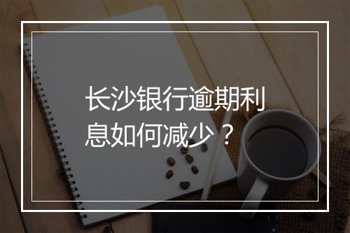 长沙银行逾期利息如何减少？