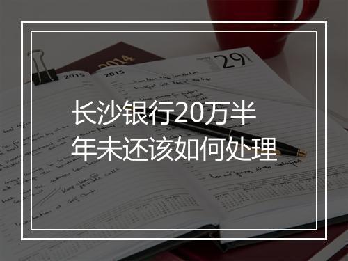 长沙银行20万半年未还该如何处理