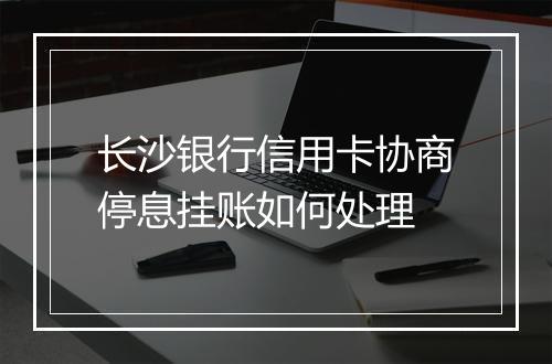 长沙银行信用卡协商停息挂账如何处理