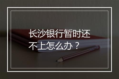 长沙银行暂时还不上怎么办？