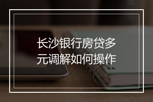 长沙银行房贷多元调解如何操作