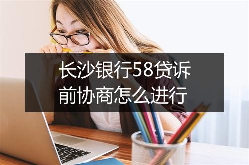 长沙银行58贷诉前协商怎么进行