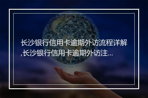 长沙银行信用卡逾期外访流程详解,长沙银行信用卡逾期外访注意事项