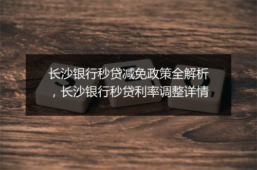 长沙银行秒贷减免政策全解析，长沙银行秒贷利率调整详情