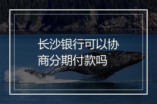 长沙银行可以协商分期付款吗