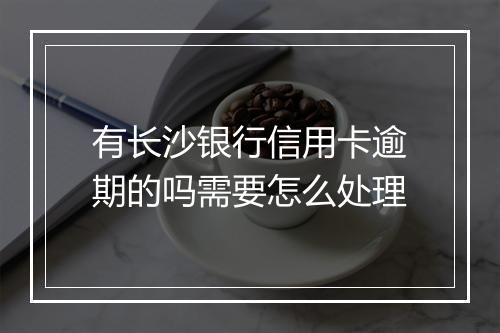 有长沙银行信用卡逾期的吗需要怎么处理
