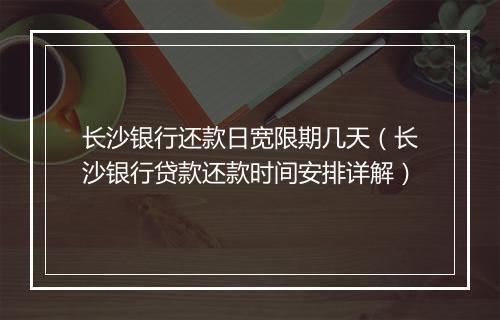 长沙银行还款日宽限期几天（长沙银行贷款还款时间安排详解）