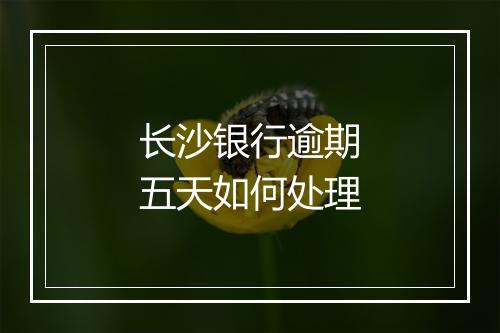 长沙银行逾期五天如何处理