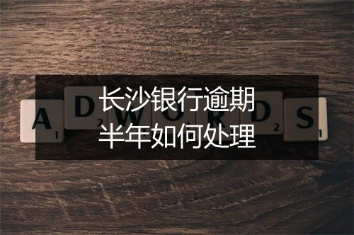 长沙银行逾期半年如何处理