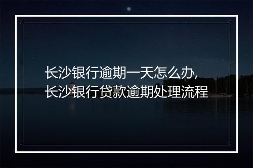 长沙银行逾期一天怎么办,长沙银行贷款逾期处理流程
